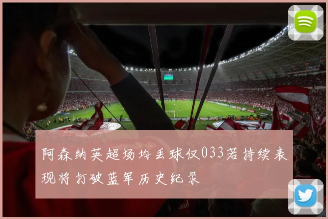 阿森纳英超场均丢球仅033若持续表现将打破蓝军历史纪录
