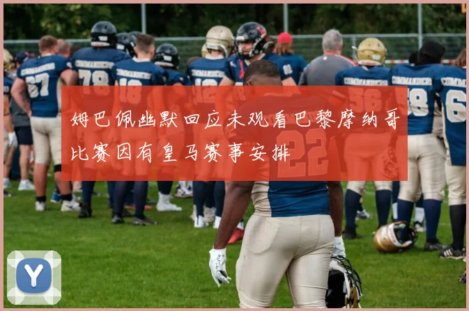 姆巴佩幽默回应未观看巴黎摩纳哥比赛因有皇马赛事安排