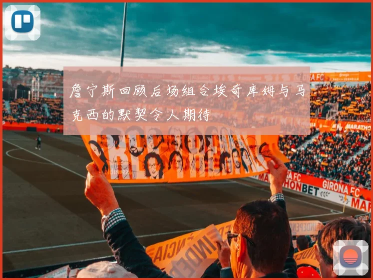 詹宁斯回顾后场组合埃奇库姆与马克西的默契令人期待