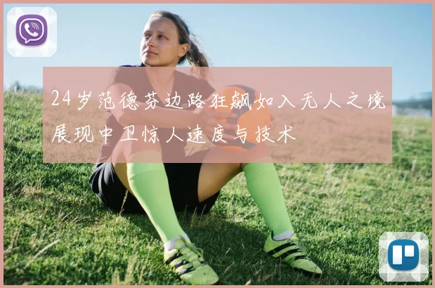 24岁范德芬边路狂飙如入无人之境展现中卫惊人速度与技术