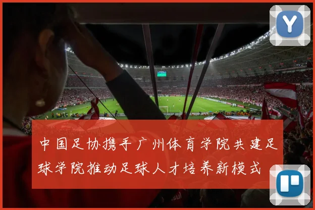 中国足协携手广州体育学院共建足球学院推动足球人才培养新模式