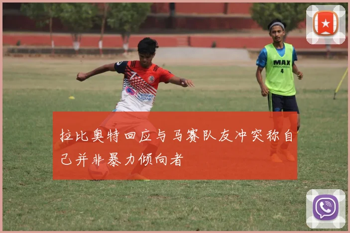 拉比奥特回应与马赛队友冲突称自己并非暴力倾向者