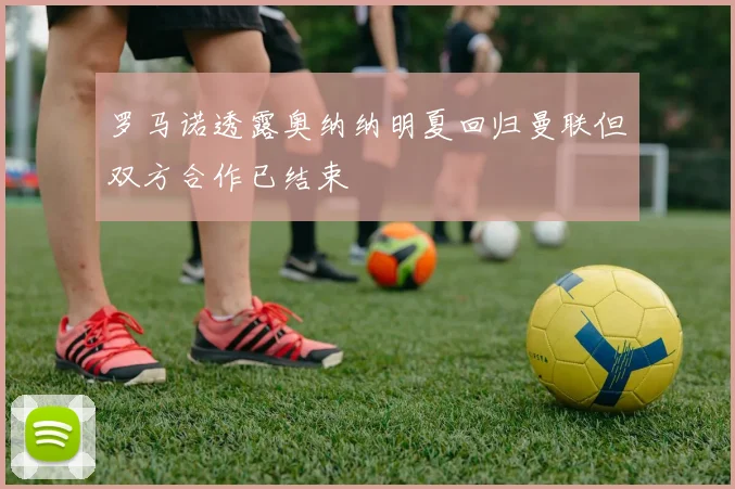 罗马诺透露奥纳纳明夏回归曼联但双方合作已结束