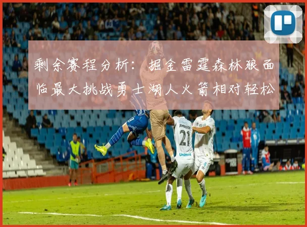 剩余赛程分析：掘金雷霆森林狼面临最大挑战勇士湖人火箭相对轻松