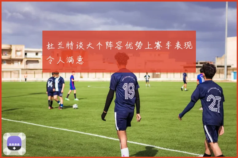 杜兰特谈大个阵容优势上赛季表现令人满意