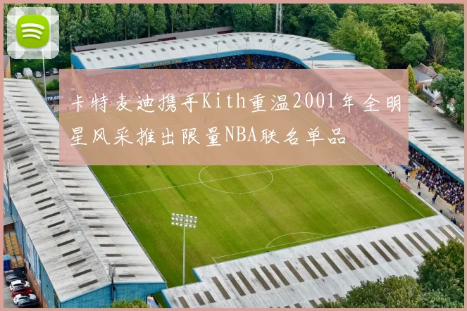 卡特麦迪携手Kith重温2001年全明星风采推出限量NBA联名单品