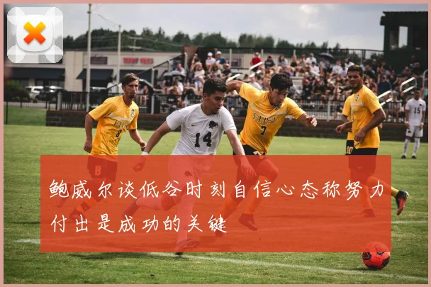 鲍威尔谈低谷时刻自信心态称努力付出是成功的关键