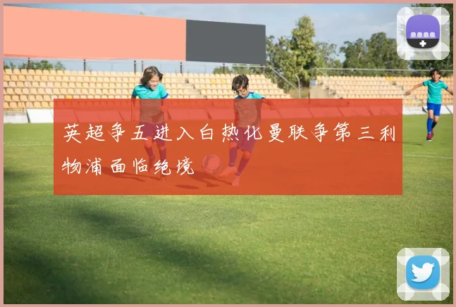 英超争五进入白热化曼联争第三利物浦面临绝境