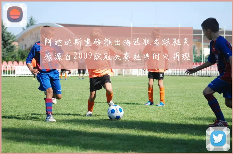 阿迪达斯重磅推出梅西联名球鞋灵感源自2009欧冠决赛经典时刻再现