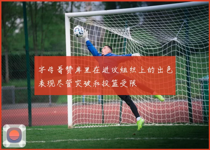 字母哥赞库里在进攻组织上的出色表现尽管突破和投篮受限