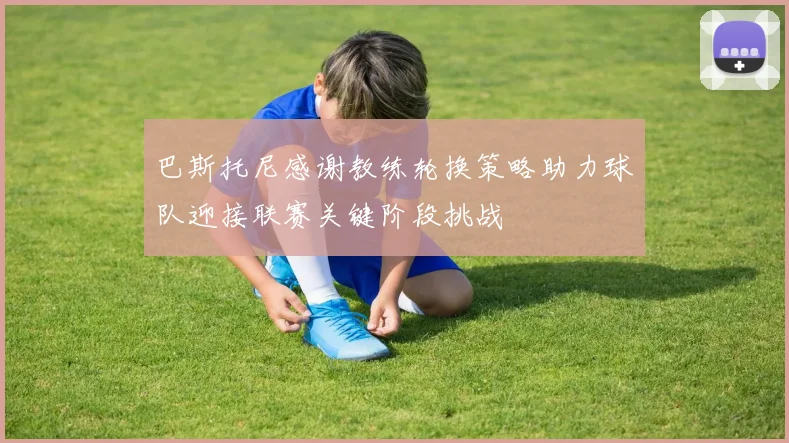 巴斯托尼感谢教练轮换策略助力球队迎接联赛关键阶段挑战