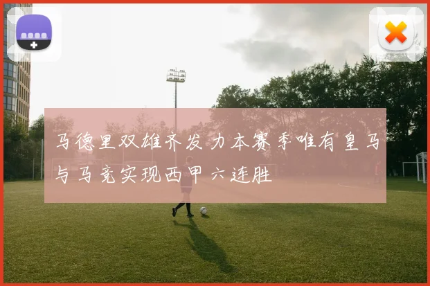 马德里双雄齐发力本赛季唯有皇马与马竞实现西甲六连胜