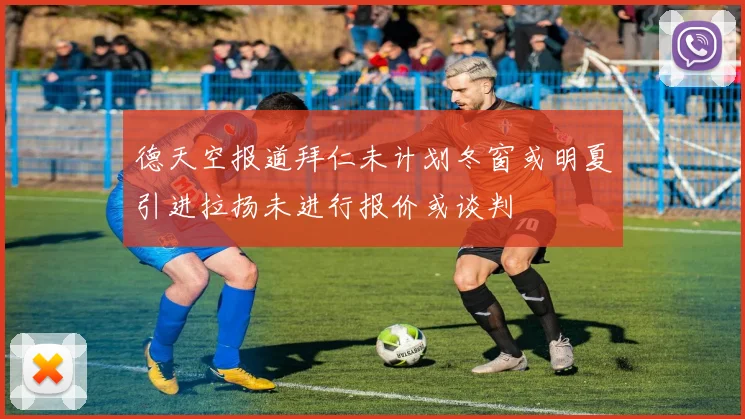 德天空报道拜仁未计划冬窗或明夏引进拉扬未进行报价或谈判