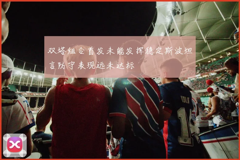 双塔组合首发未能发挥稳定斯波坦言防守表现远未达标