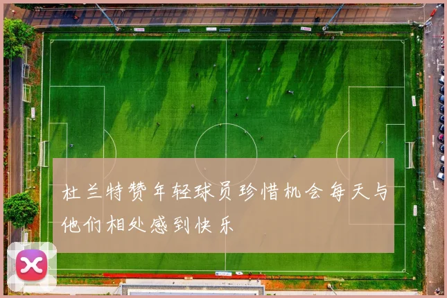 杜兰特赞年轻球员珍惜机会每天与他们相处感到快乐