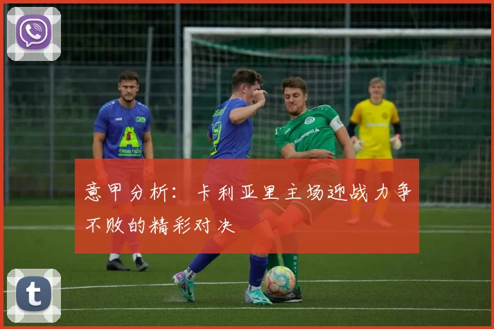 意甲分析：卡利亚里主场迎战力争不败的精彩对决
