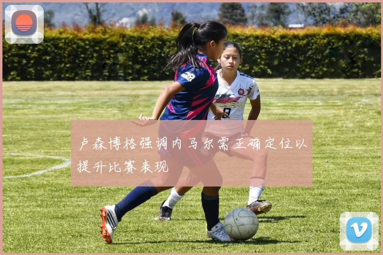 卢森博格强调内马尔需正确定位以提升比赛表现