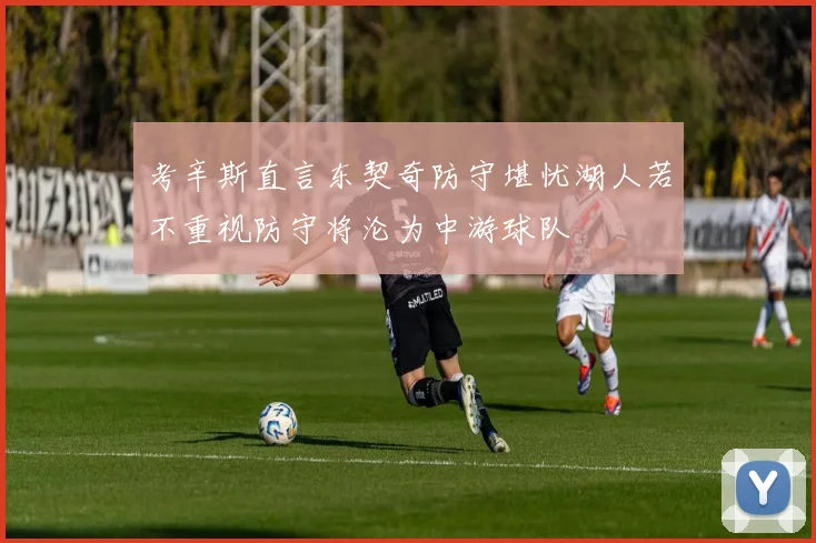 考辛斯直言东契奇防守堪忧湖人若不重视防守将沦为中游球队
