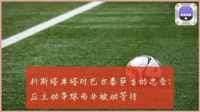 科斯塔库塔对巴尔泰萨吉的忠告：应主动争球而非被动等待