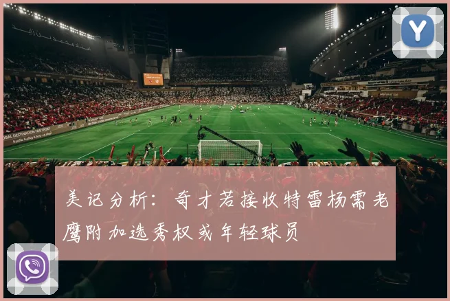 美记分析：奇才若接收特雷杨需老鹰附加选秀权或年轻球员