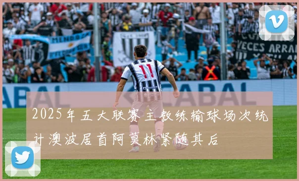 2025年五大联赛主教练输球场次统计澳波居首阿莫林紧随其后
