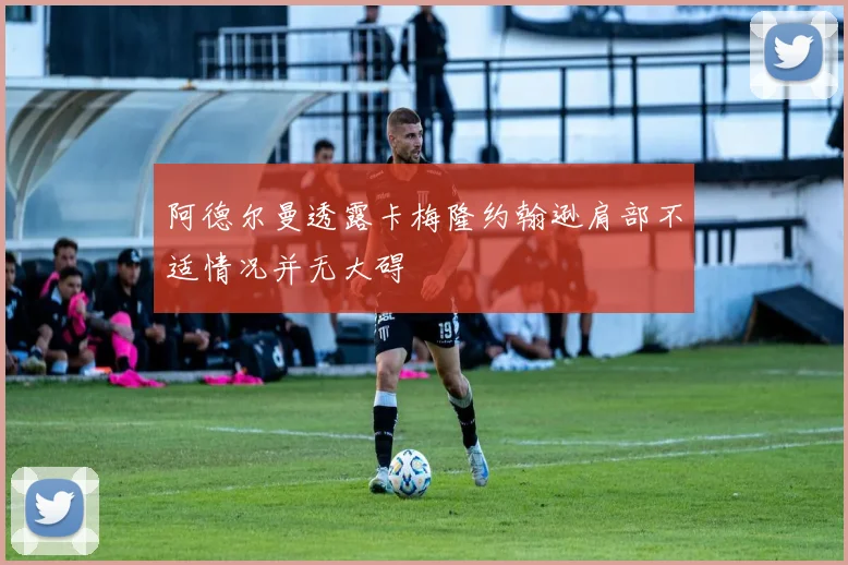 阿德尔曼透露卡梅隆约翰逊肩部不适情况并无大碍