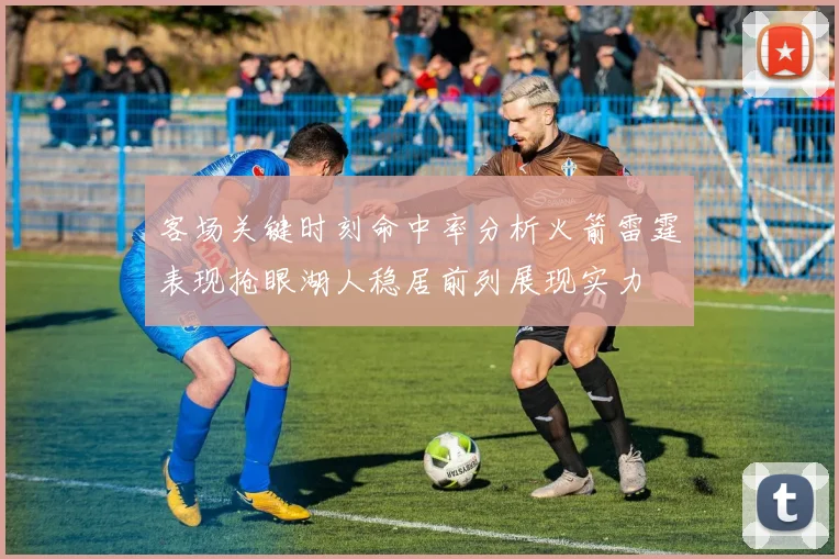 客场关键时刻命中率分析火箭雷霆表现抢眼湖人稳居前列展现实力