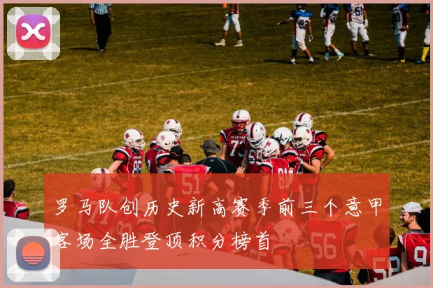 罗马队创历史新高赛季前三个意甲客场全胜登顶积分榜首