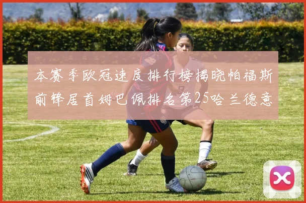 本赛季欧冠速度排行榜揭晓帕福斯前锋居首姆巴佩排名第25哈兰德意外落百名之外