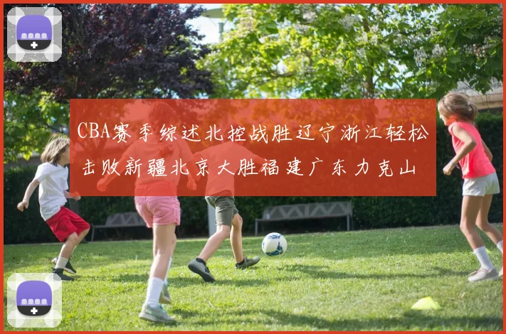 CBA赛季综述北控战胜辽宁浙江轻松击败新疆北京大胜福建广东力克山西