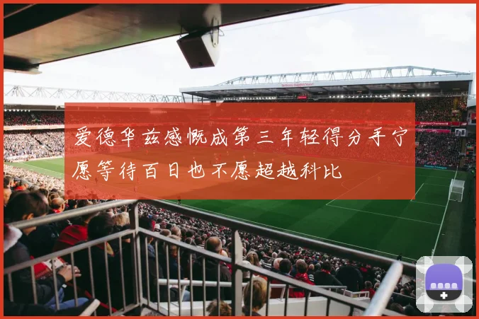爱德华兹感慨成第三年轻得分手宁愿等待百日也不愿超越科比