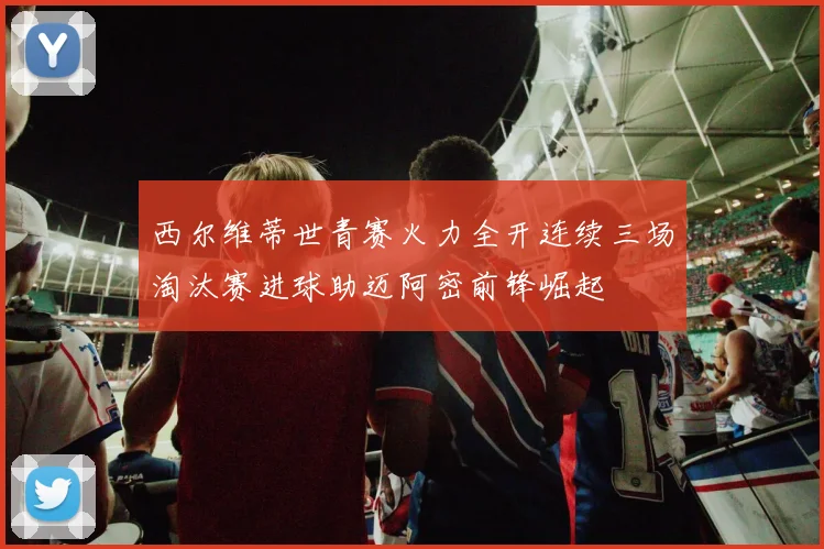 西尔维蒂世青赛火力全开连续三场淘汰赛进球助迈阿密前锋崛起