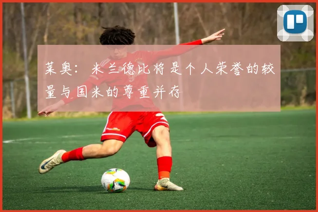 莱奥：米兰德比将是个人荣誉的较量与国米的尊重并存