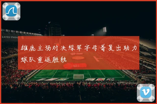 雄鹿主场对决绿军字母哥复出助力球队重返胜轨