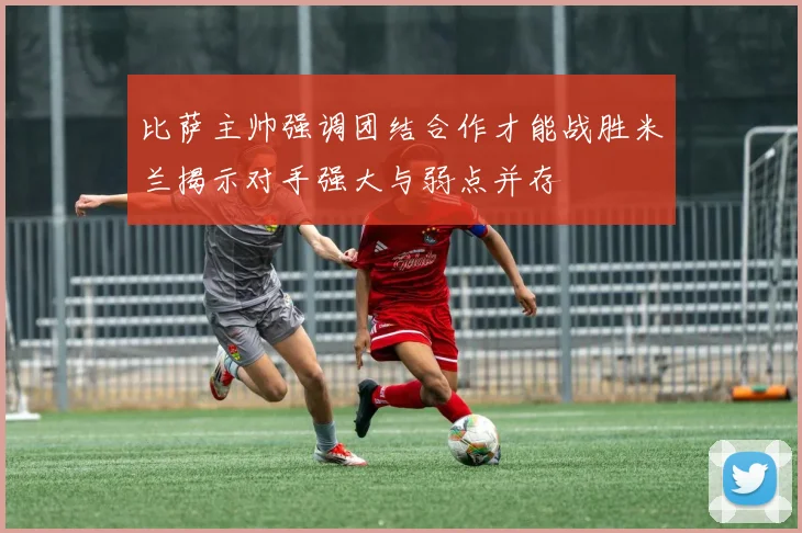 比萨主帅强调团结合作才能战胜米兰揭示对手强大与弱点并存