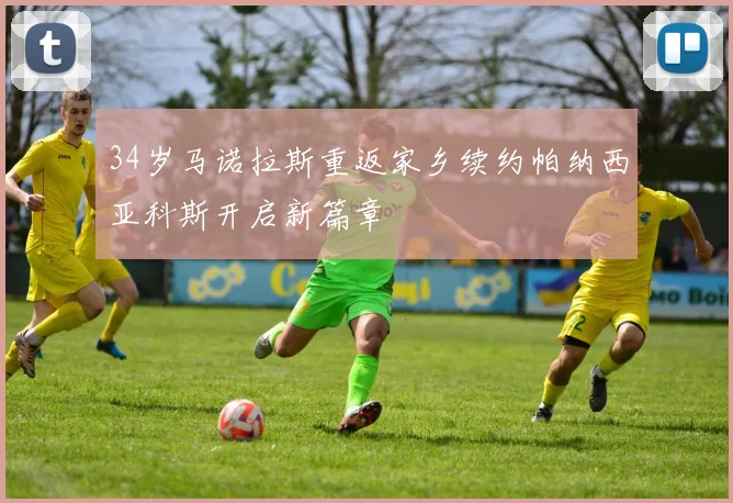34岁马诺拉斯重返家乡续约帕纳西亚科斯开启新篇章