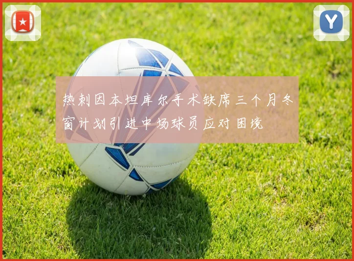 热刺因本坦库尔手术缺席三个月冬窗计划引进中场球员应对困境