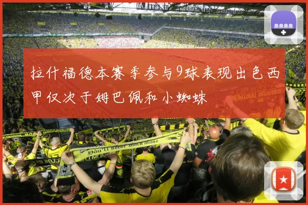 拉什福德本赛季参与9球表现出色西甲仅次于姆巴佩和小蜘蛛