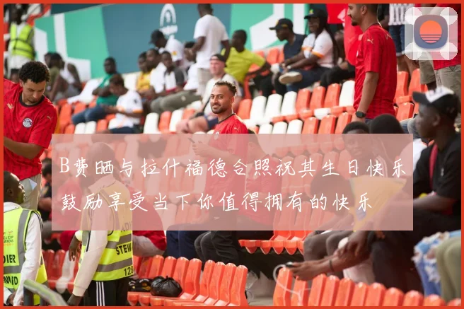 B费晒与拉什福德合照祝其生日快乐鼓励享受当下你值得拥有的快乐