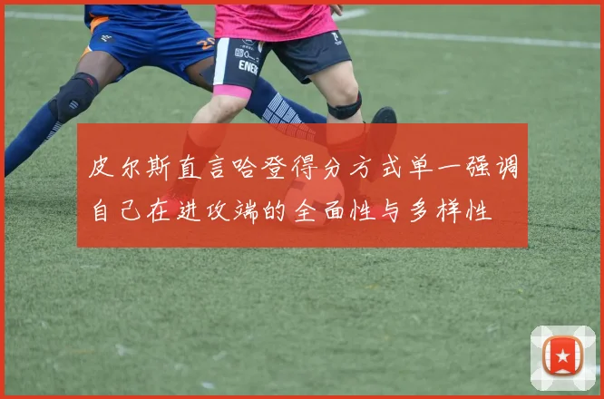 皮尔斯直言哈登得分方式单一强调自己在进攻端的全面性与多样性