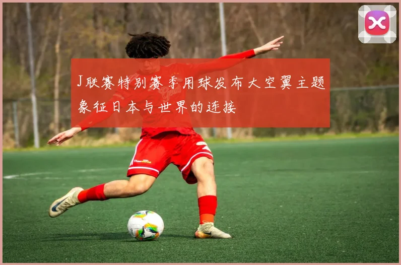 J联赛特别赛季用球发布大空翼主题象征日本与世界的连接