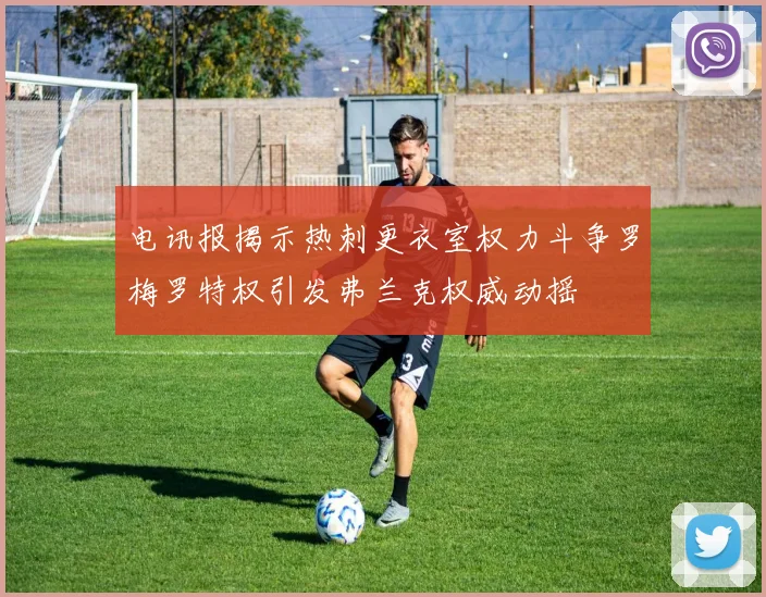 电讯报揭示热刺更衣室权力斗争罗梅罗特权引发弗兰克权威动摇