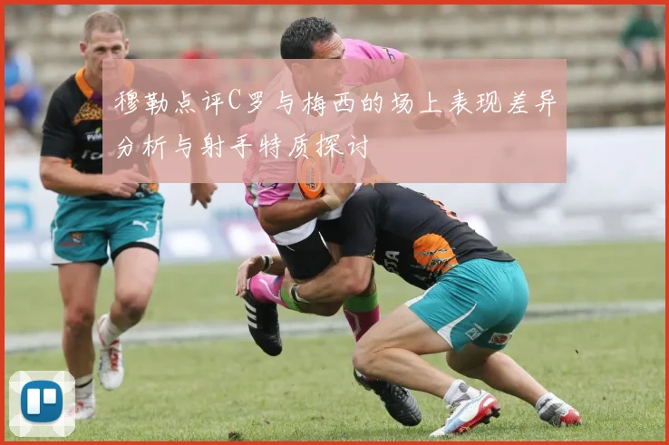 穆勒点评C罗与梅西的场上表现差异分析与射手特质探讨