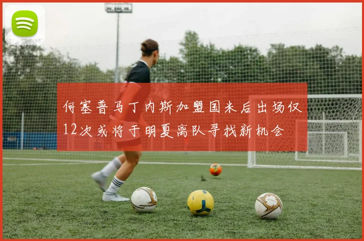 何塞普马丁内斯加盟国米后出场仅12次或将于明夏离队寻找新机会