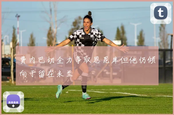 费内巴切全力争取恩昆库但他仍倾向于留在米兰