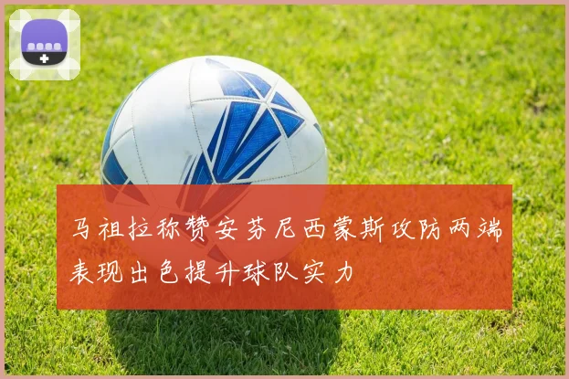 马祖拉称赞安芬尼西蒙斯攻防两端表现出色提升球队实力