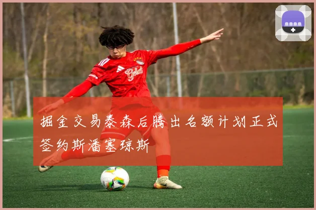 掘金交易泰森后腾出名额计划正式签约斯潘塞琼斯