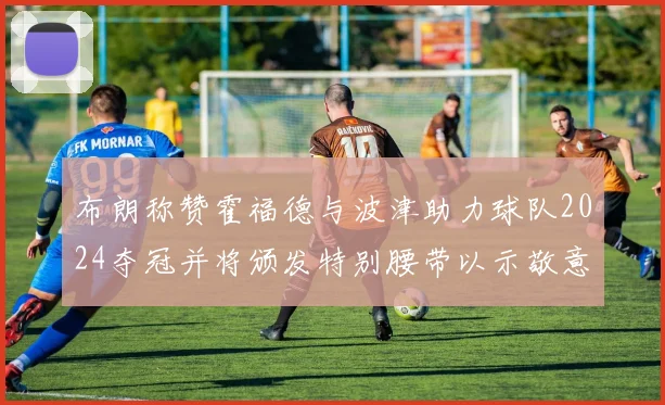 布朗称赞霍福德与波津助力球队2024夺冠并将颁发特别腰带以示敬意
