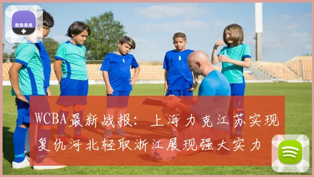 WCBA最新战报：上海力克江苏实现复仇河北轻取浙江展现强大实力