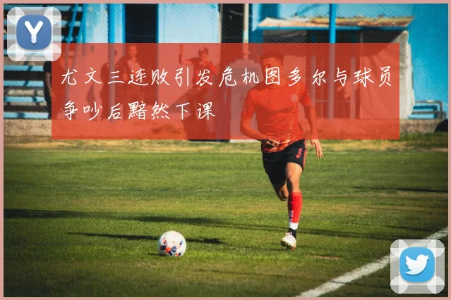 尤文三连败引发危机图多尔与球员争吵后黯然下课